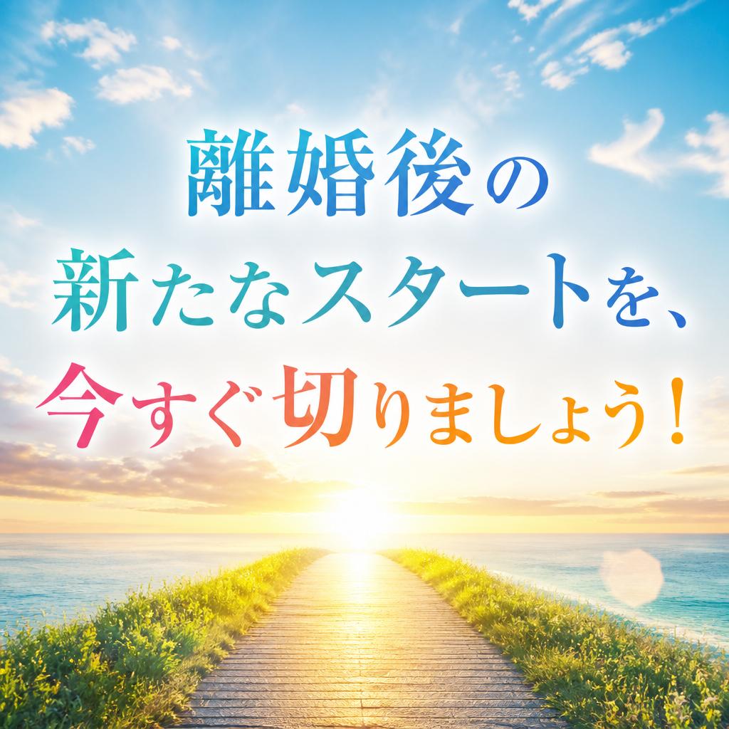 離婚後の新たなスタートを、今すぐ切りましょう！